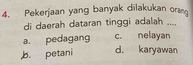 Pekerjaan yang banyak dilakukan orang
di daerah dataran tinggi adalah ....
a. pedagang c. nelayan
b. petani
d. karyawan