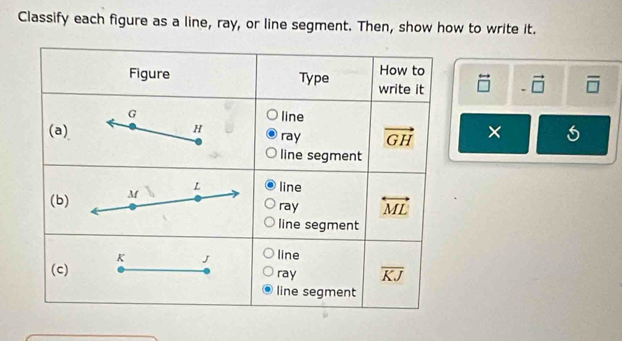 Classify each figure as a line, ray, or line segment. Then, show how to write it.
overleftrightarrow □  -vector □  overline □ 
×