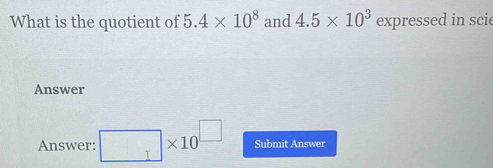 What is the quotient of 5.4* 10^8 and 4.5* 10^3 expressed in scie 
Answer 
Answer: □ * 10^(□) Submit Answer