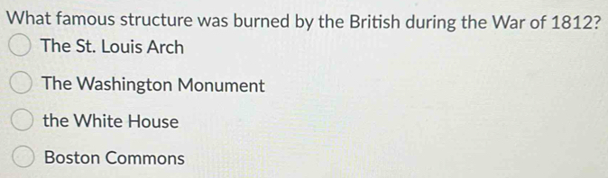 What famous structure was burned by the British during the War of 1812?
The St. Louis Arch
The Washington Monument
the White House
Boston Commons