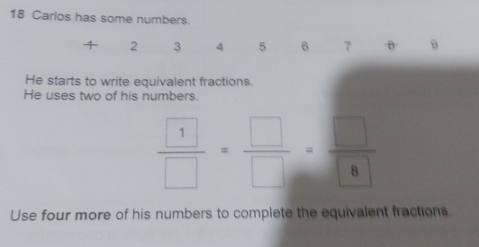 Carlos has some numbers.
4 2 3 4 5 6 7 θ 9
He starts to write equivalent fractions. 
He uses two of his numbers.
 1/□  = □ /□  = □ /□  
Use four more of his numbers to complete the equivalent fractions.