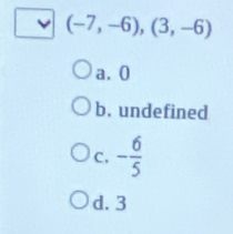 (-7,-6),(3,-6)
a. 0
b. undefined
C. - 6/5 
d. 3