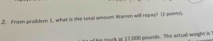 From problem 1, what is the total amount Warren will repay? (2 points). 
is truck at 17,000 pounds. The actual weight is 1