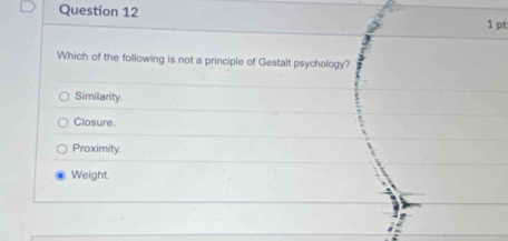 Which of the following is not a principle of Gestalt psychology?
Similarity.
Closure.
Proximity.
Weight.