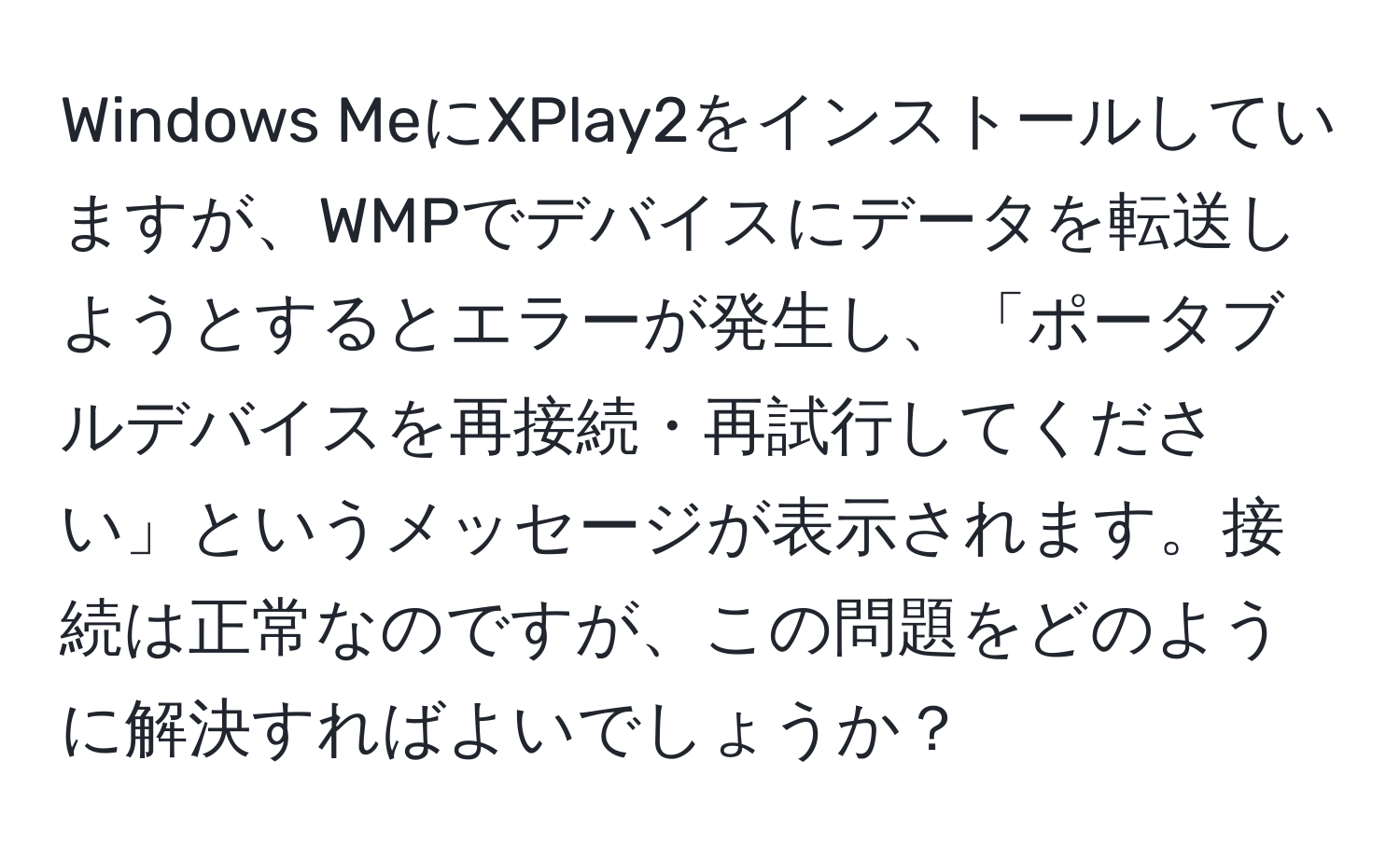 Windows MeにXPlay2をインストールしていますが、WMPでデバイスにデータを転送しようとするとエラーが発生し、「ポータブルデバイスを再接続・再試行してください」というメッセージが表示されます。接続は正常なのですが、この問題をどのように解決すればよいでしょうか？