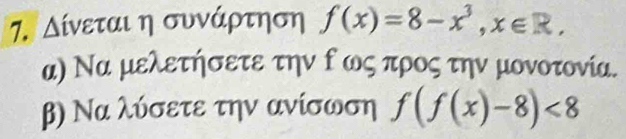 δίνεται η συνάρτηση f(x)=8-x^3, x∈ R, 
α) Να μελετήσετε την ο ως προς την μονοτονία. 
β) Να λύσετε την ανίσωση f(f(x)-8)<8</tex>