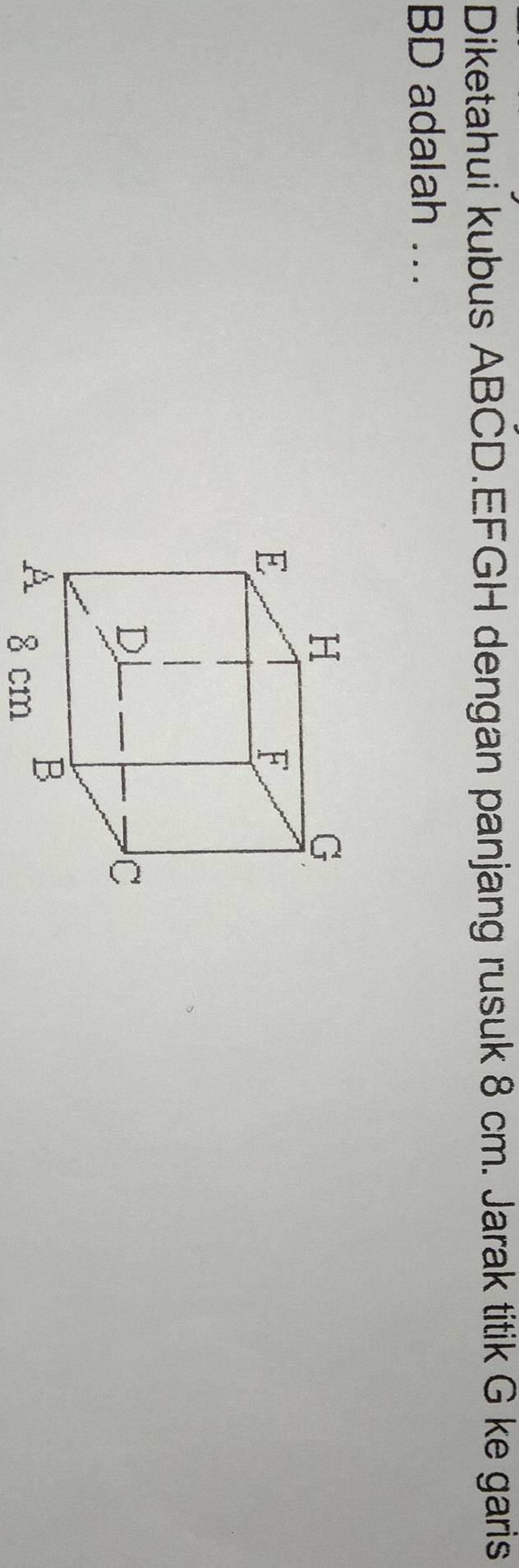 Diketahui kubus ABCD. EFGH dengan panjang rusuk 8 cm. Jarak titik G ke garis
BD adalah ...