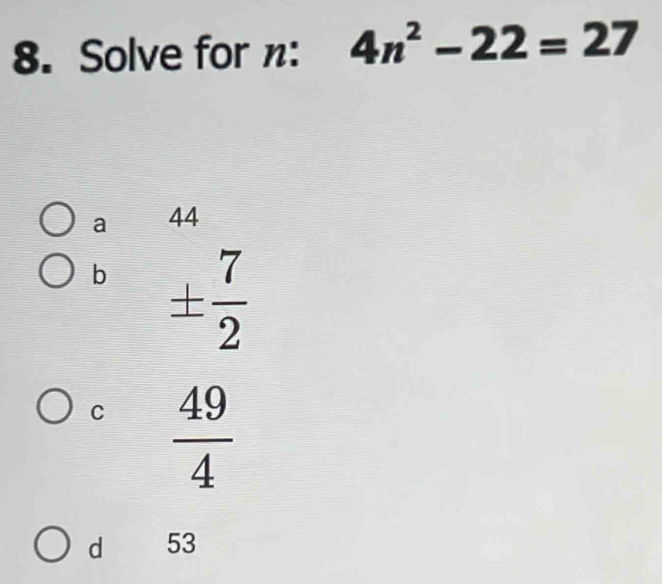 Solve for n : 4n^2-22=27
a 44
b ±  7/2 
C  49/4 
d 53