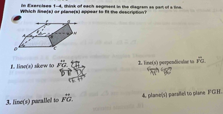 In Exercises 1-4, think of each segment in the diagram as part of a line.
Which line(s) or plane(s) appear to fit the description?
1. line(s) skew to beginarrayr rightarrow  FGendarray. 2. line(s) perpendicular to vector FG.
3. line(s) parallel to  rightarrow /FG . 4. plane(s) parallel to plane FGH.