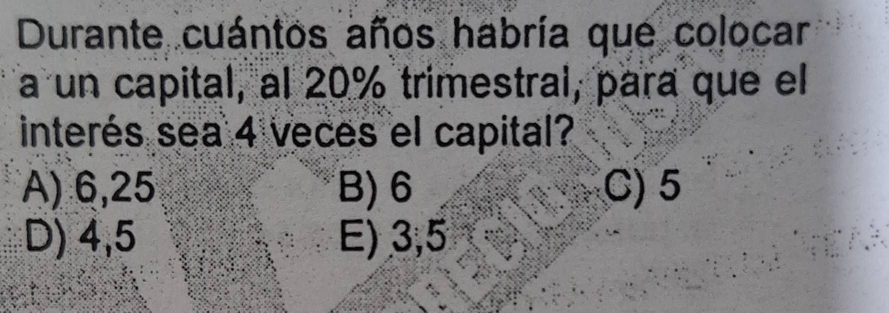 Durante cuántos años habría que colocar
a un capital, al 20% trimestral, para que el
interés sea 4 veces el capital?
A) 6,25 B) 6 C) 5
D) 4,5 E) 3,5