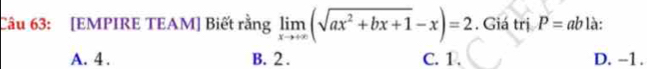 [EMPIRE TEAM] Biết rằng limlimits _xto +∈fty (sqrt(ax^2+bx+1)-x)=2. Giá trị P=ab là:
A. 4. B. 2. C. 1. D. -1.