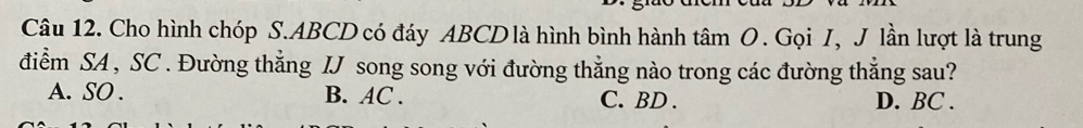 Cho hình chóp S. ABCD có đáy ABCD là hình bình hành tâm O. Gọi I, J lần lượt là trung
điểm SA , SC . Đường thẳng IJ song song với đường thẳng nào trong các đường thẳng sau?
A. SO . B. AC. C. BD. D. BC.