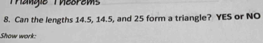 Tangie Theorems 
8. Can the lengths 14.5, 14.5, and 25 form a triangle? YES or NO 
Show work: