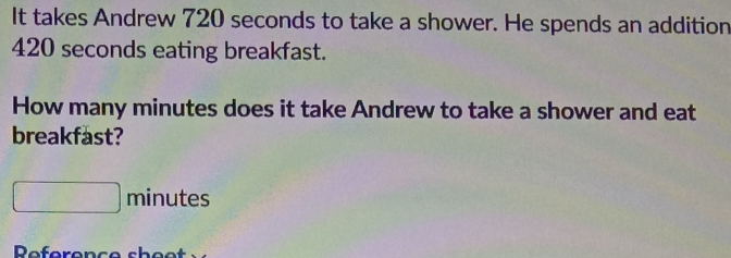 It takes Andrew 720 seconds to take a shower. He spends an addition
420 seconds eating breakfast. 
How many minutes does it take Andrew to take a shower and eat 
breakfast?
minutes
Reference sheet