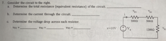 Consider the circuit to the right.
a. Determine the total resistance (equivalent resistance) of the circuit._
v_x1 v_12
b. Determine the current through the circult. _i
c. Determine the voltage drop across each resistor. 300Ω 500Ω
V_R1= _ v_B2= _ v_R3= _ v=10V V_a 1200Ω v_ 