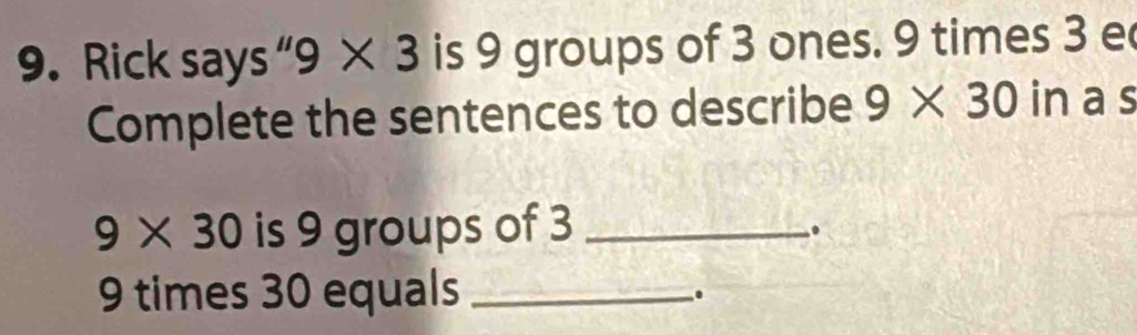 Rick says “ 9 × 3 is 9 groups of 3 ones. 9 times 3 e 
Complete the sentences to describe 9* 30 in a s
9* 30 is 9 groups of 3 _ 
.
9 times 30 equals_ 
.