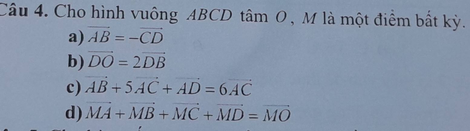 Cho hình vuông ABCD tâm O , M là một điểm bất kỳ.
a) vector AB=-vector CD
b) vector DO=2vector DB
c) vector AB+5vector AC+vector AD=6vector AC
d) vector MA+vector MB+vector MC+vector MD=vector MO