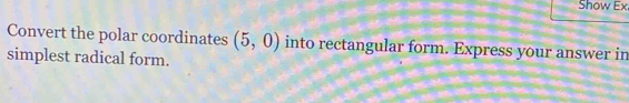 Show Ex 
Convert the polar coordinates (5,0) into rectangular form. Express your answer in 
simplest radical form.