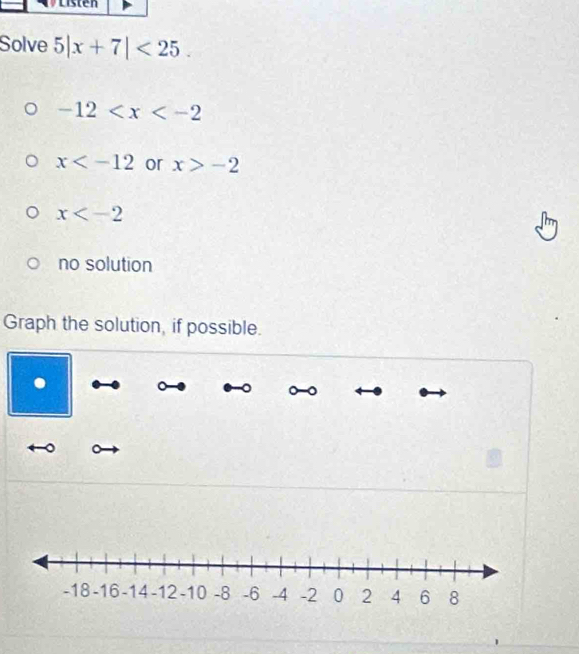 Solve 5|x+7|<25</tex>.
-12
x or x>-2
x
no solution
Graph the solution, if possible.
.