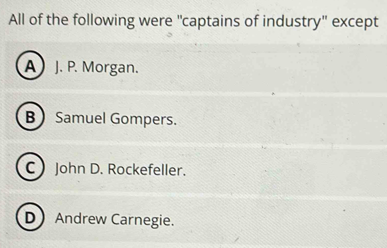 All of the following were "captains of industry" except
A) J. P. Morgan.
B Samuel Gompers.
C John D. Rockefeller.
D Andrew Carnegie.