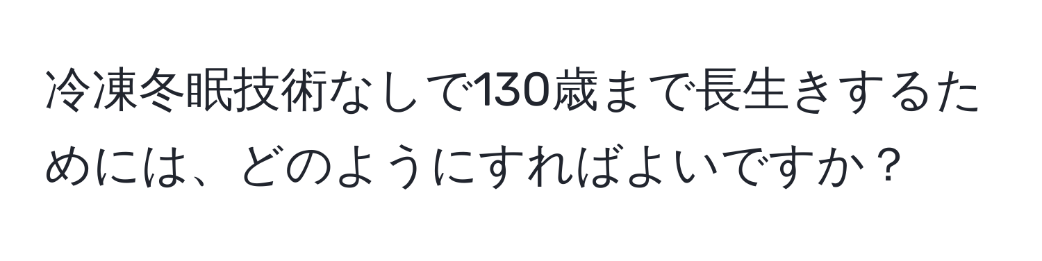 冷凍冬眠技術なしで130歳まで長生きするためには、どのようにすればよいですか？