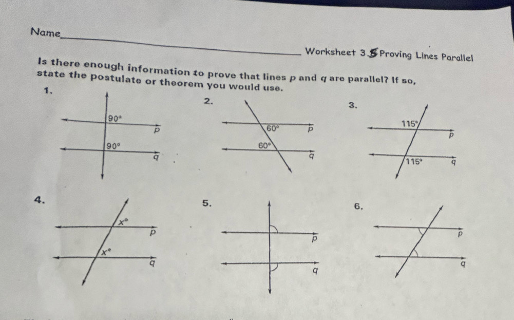 Name_
Worksheet 3. Proving Lines Parallel
Is there enough information to prove that lines p and q are parallel? If so,
state the postulate or theorem you would use.
1、
2.
3.
4.
5.
6.