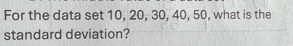 For the data set 10, 20, 30, 40, 50, what is the 
standard deviation?