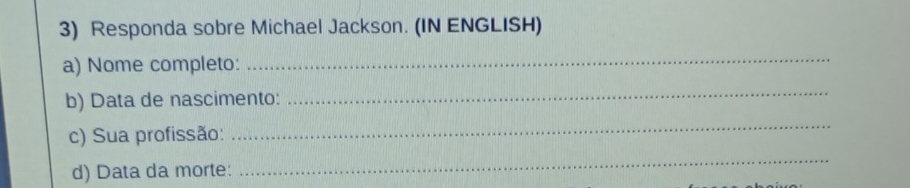 Responda sobre Michael Jackson. (IN ENGLISH) 
a) Nome completo: 
_ 
b) Data de nascimento: 
_ 
c) Sua profissão: 
_ 
d) Data da morte: 
_