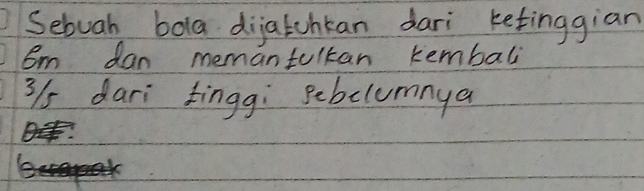 Sebuah bola dijatuhkan dari ketinggian 
Em dan memantulkan kembali
3/s dari tinggì sebclumnya