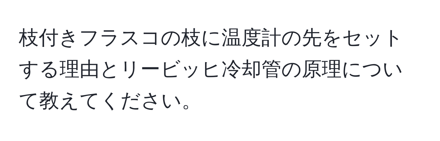 枝付きフラスコの枝に温度計の先をセットする理由とリービッヒ冷却管の原理について教えてください。