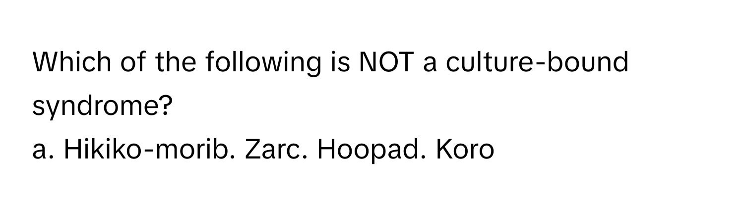 Which of the following is NOT a culture-bound syndrome?

a. Hikiko-morib. Zarc. Hoopad. Koro