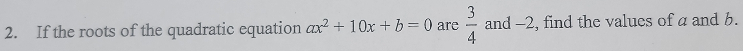 If the roots of the quadratic equation ax^2+10x+b=0 are  3/4  and -2, find the values of a and b.