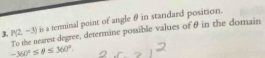 is a terminal point of angle θ in standard position. 
3. P(2,-3) To the nearest degree, determine possible values of θ in the domain
-360°≤ θ ≤ 360°.