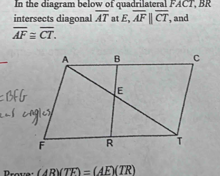 In the diagram below of quadrilateral FACT, BR
intersects diagonal overline AT at E, overline AF||overline CT, , and
overline AF≌ overline CT. 
Prove (AB)(TF)=(AE)(TR)