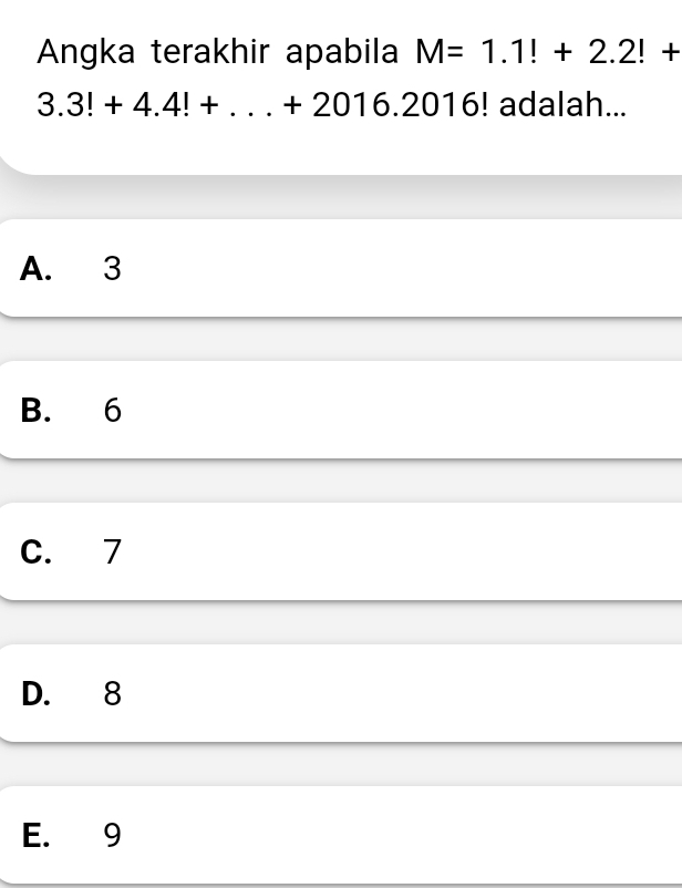 Angka terakhir apabila M=1.1!+2.2!+
3.3!+4.4!+...+2016.2016! ! adalah...
A. 3
B. 6
C. 7
D. 8
E. 9