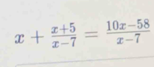 x+ (x+5)/x-7 = (10x-58)/x-7 