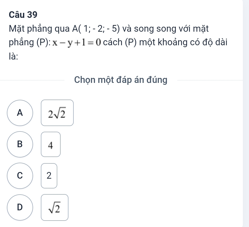 Mặt phẳng qua A(1;-2;-5) và song song với mặt
phẳng (P): x-y+1=0 cách (P) một khoảng có độ dài
là:
Chọn một đáp án đúng
A 2sqrt(2)
B 4
C 2
D sqrt(2)