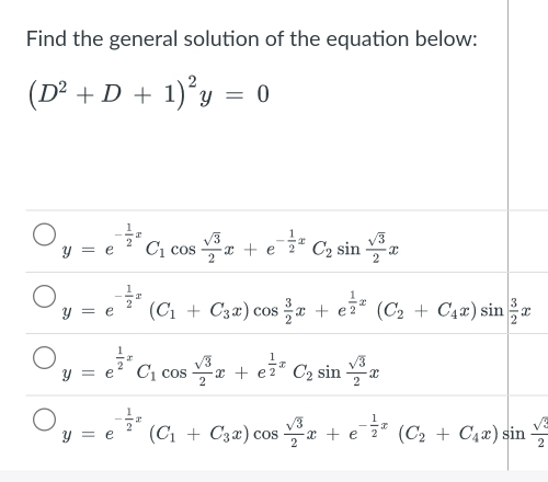 Find the general solution of the equation below:
(D^2+D+1)^2y=0
y=e^(-frac 1)2xC_1cos  sqrt(3)/2 x+e^(-frac 1)2xC_2sin  sqrt(3)/2 x
y=e^(-frac 1)2x(C_1+C_3x)cos  3/2 x+e^(frac 1)2x(C_2+C_4x)sin  3/2 x
y=e^(frac 1)2xC_1cos  sqrt(3)/2 x+e^(frac 1)2xC_2sin  sqrt(3)/2 x
y=e^(-frac 1)2x(C_1+C_3x)cos  sqrt(3)/2 x+e^(-frac 1)2x(C_2+C_4x)sin  sqrt(3)/2 