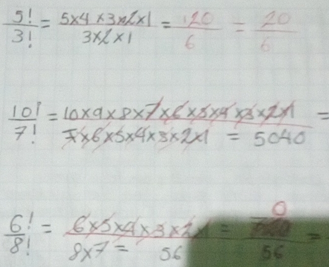  5!/3! = (5* 4* 3* 2* 1)/3* 2* 1 = 120/6 = 20/6 
 10!/7! = (10* 9* 8* 7* 6* 8* 4* 3* 2* 1)/7* 6* 5* 4* 3* 2* 1=5040 =
 6!/8! = (6* 5* 4* 3* 1)/8* 7=56 =frac  n/750 56=