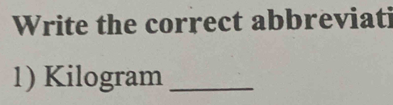 Write the correct abbreviati 
1) Kilogram _