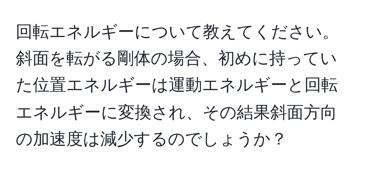 回転エネルギーについて教えてください。斜面を転がる剛体の場合、初めに持っていた位置エネルギーは運動エネルギーと回転エネルギーに変換され、その結果斜面方向の加速度は減少するのでしょうか？