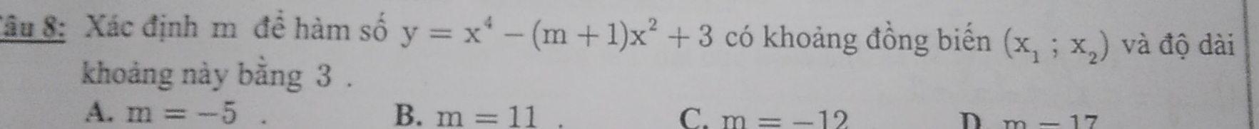 Tâu 8: Xác định m đề hàm số y=x^4-(m+1)x^2+3 có khoảng đồng biến (x_1;x_2) và độ dài
khoảng này bằng 3.
A. m=-5. B. m=11 C. m=-12 D m-17