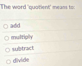 The word 'quotient' means to:
add
multiply
subtract
divide