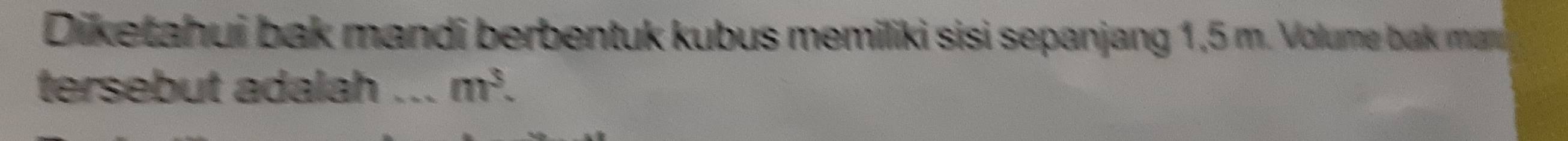 Diketahui bak mandi berbentuk kubus memiliki sisi sepanjang 1,5 m. Volume bak man 
tersebut adalah _ m^3.