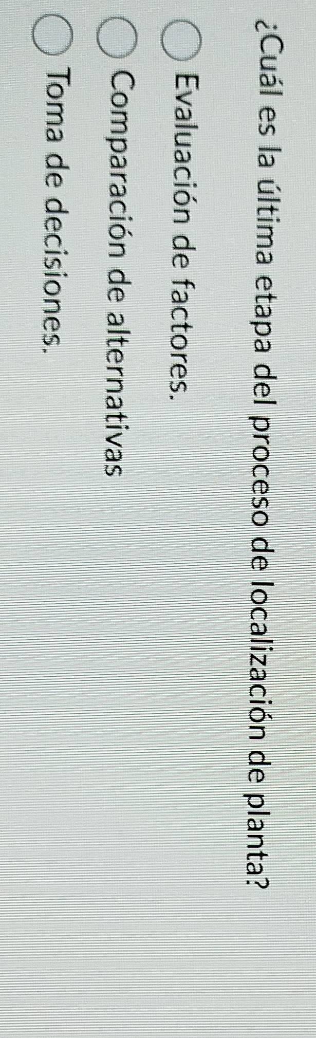 ¿Cuál es la última etapa del proceso de localización de planta?
Evaluación de factores.
Comparación de alternativas
Toma de decisiones.