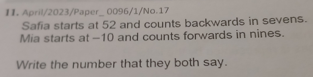 April/2023/Paper_ 0096/1/No.17 
Safia starts at 52 and counts backwards in sevens. 
Mia starts at -10 and counts forwards in nines. 
Write the number that they both say.