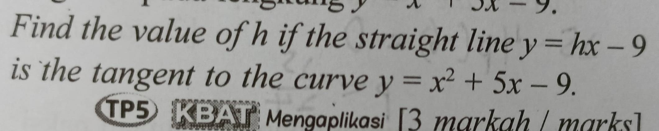 Find the value of h if the straight line y=hx-9
is the tangent to the curve y=x^2+5x-9. 
TP5
Mengaplikasi [3 markah / marks]