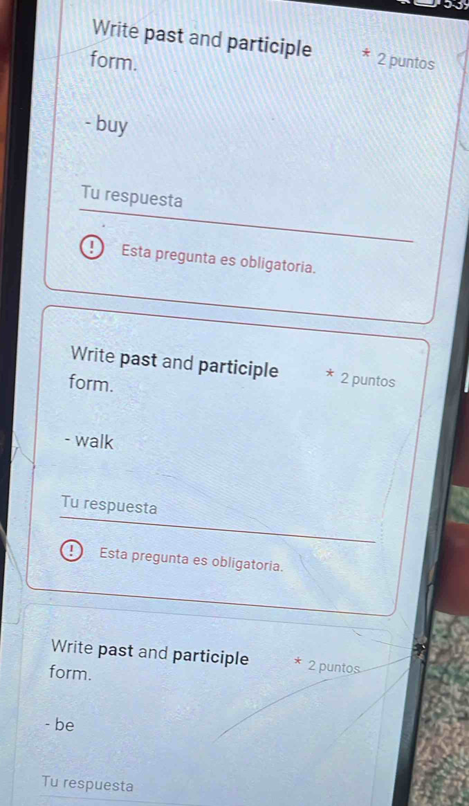 Write past and participle 
form. 2 puntos 
- buy 
Tu respuesta 
Esta pregunta es obligatoria. 
Write past and participle 2 puntos 
form. 
- walk 
Tu respuesta 
I Esta pregunta es obligatoria. 
Write past and participle * 2 puntos 
form. 
- be 
Tu respuesta