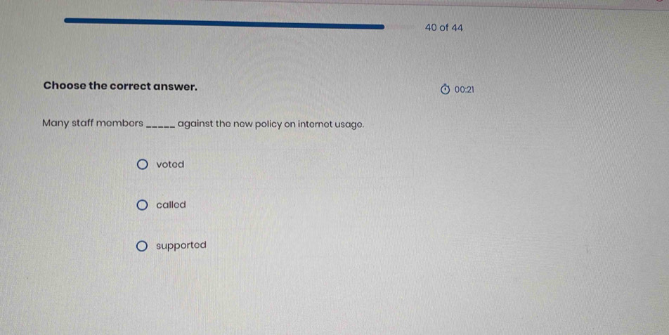 of 44
Choose the correct answer.
00:21
Many staff members_ against the new policy on internet usage.
voted
called
supported