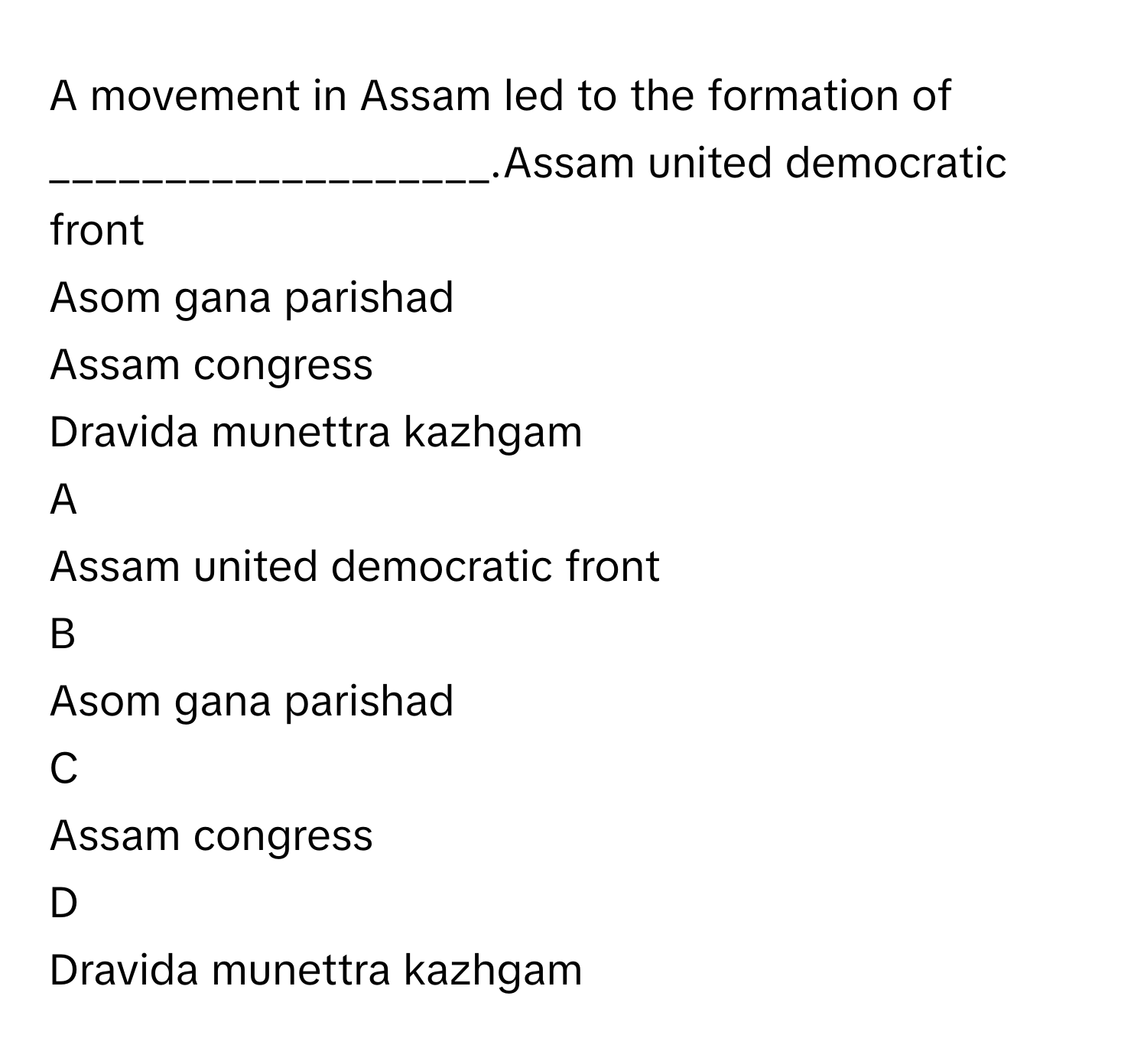 A movement in Assam led to the formation of ___________________.Assam united democratic front
Asom gana parishad
Assam congress
Dravida munettra kazhgam

A  
Assam united democratic front 


B  
Asom gana parishad 


C  
Assam congress 


D  
Dravida munettra kazhgam